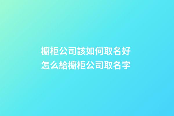 櫥柜公司該如何取名好 怎么給櫥柜公司取名字-第1張-公司起名-玄機派